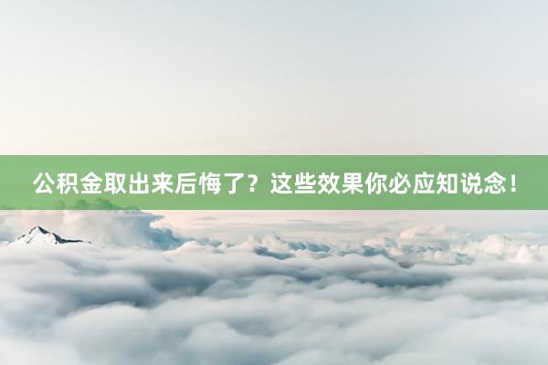 公积金取出来后悔了？这些效果你必应知说念！