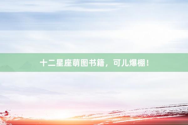 十二星座萌图书籍，可儿爆棚！
