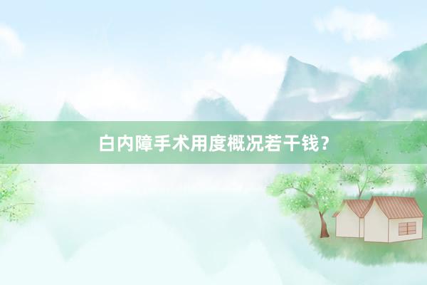 白内障手术用度概况若干钱？