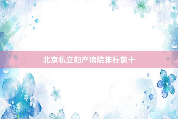 北京私立妇产病院排行前十
