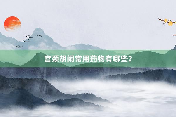 宫颈胡闹常用药物有哪些？