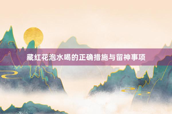 藏红花泡水喝的正确措施与留神事项