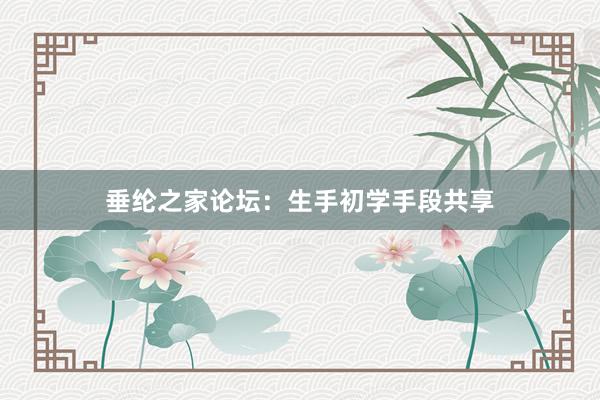 垂纶之家论坛：生手初学手段共享