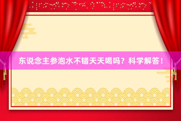 东说念主参泡水不错天天喝吗？科学解答！