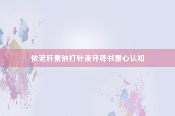 依诺肝素钠打针液评释书重心认知